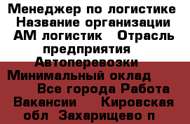 Менеджер по логистике › Название организации ­ АМ-логистик › Отрасль предприятия ­ Автоперевозки › Минимальный оклад ­ 25 000 - Все города Работа » Вакансии   . Кировская обл.,Захарищево п.